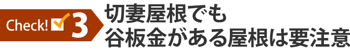 チェック3：切妻屋根でも谷板金がある屋根は要注意